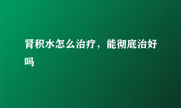 肾积水怎么治疗,能彻底治好吗