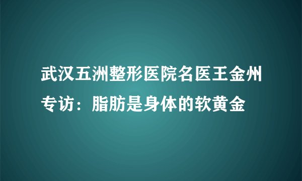 武汉五洲整形医院名医王金州专访:脂肪是身体的软黄金