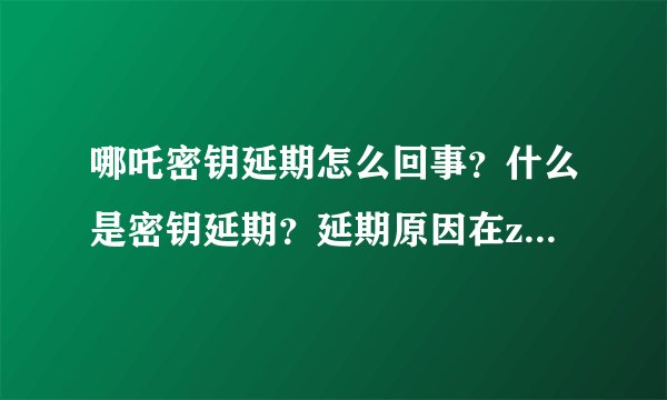哪吒密钥延期怎么回事?什么是密钥延期?延期原因在zheli