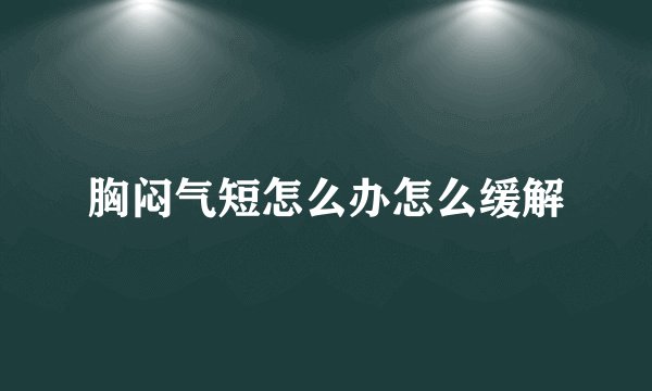 胸闷气短怎么办怎么缓解