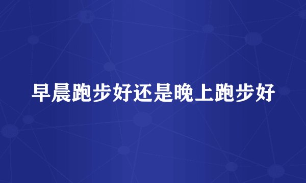 早晨跑步好还是晚上跑步好
