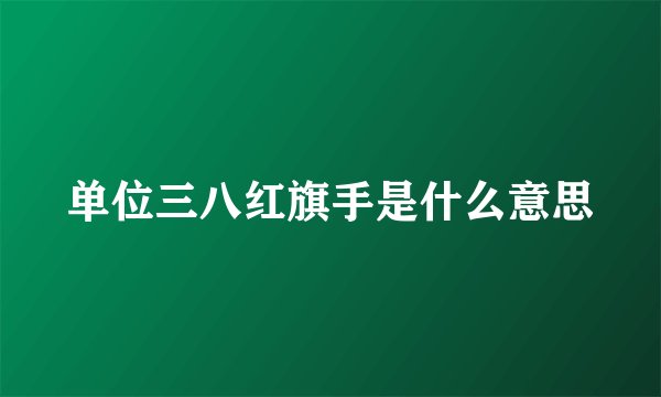 单位三八红旗手是什么意思