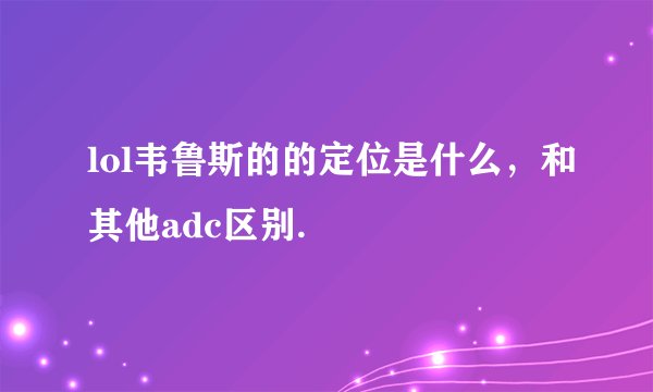 lol韦鲁斯的的定位是什么，和其他adc区别.