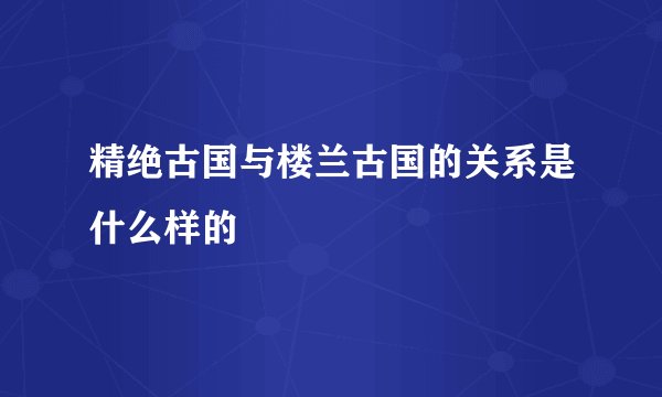 精绝古国与楼兰古国的关系是什么样的