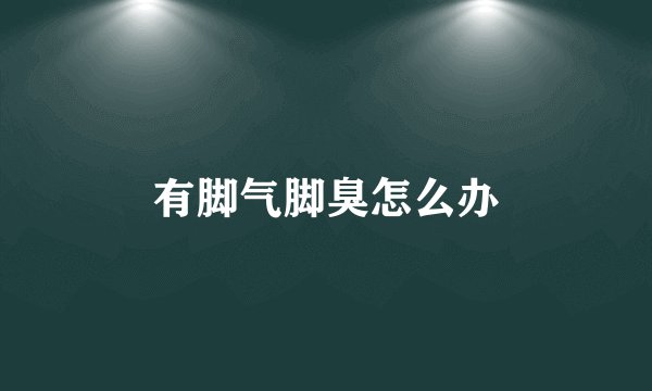 有脚气脚臭怎么办