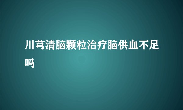 川芎清脑颗粒治疗脑供血不足吗
