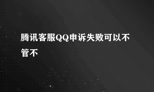 腾讯客服QQ申诉失败可以不管不