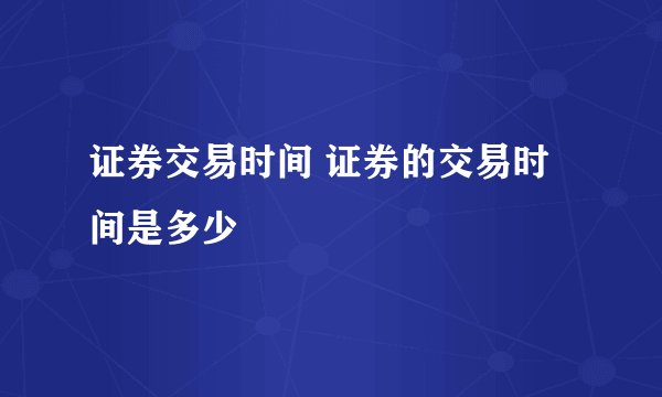 证券交易时间 证券的交易时间是多少