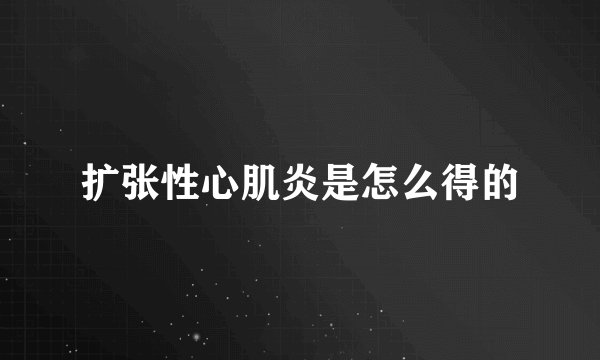 扩张性心肌炎是怎么得的