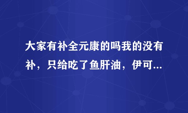 大家有补全元康的吗我的没有补,只给吃了鱼肝油,伊可...