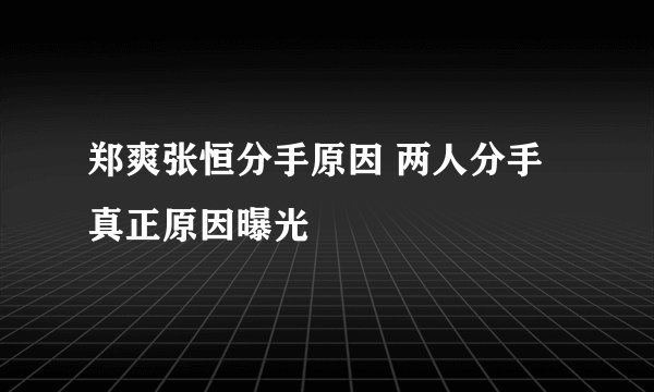 郑爽张恒分手原因 两人分手真正原因曝光
