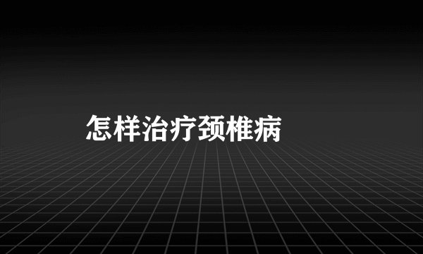 怎样治疗颈椎病