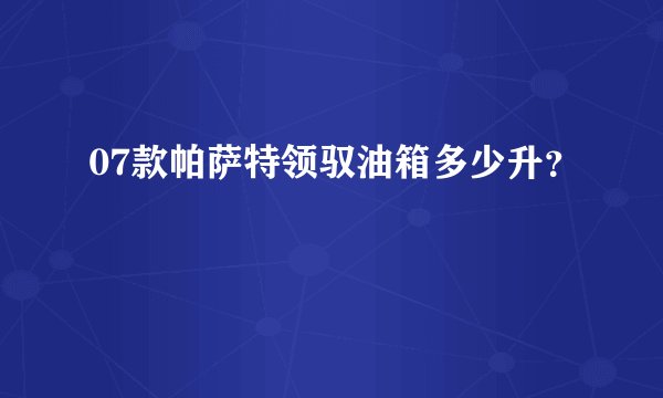 07款帕萨特领驭油箱多少升？