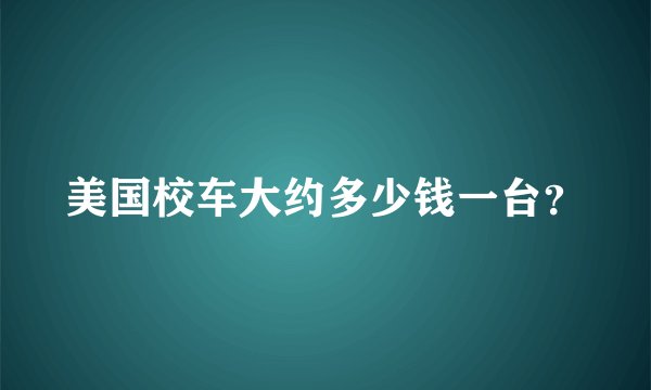 美国校车大约多少钱一台？