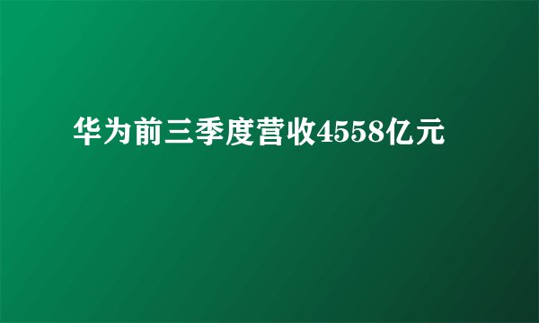 华为前三季度营收4558亿元