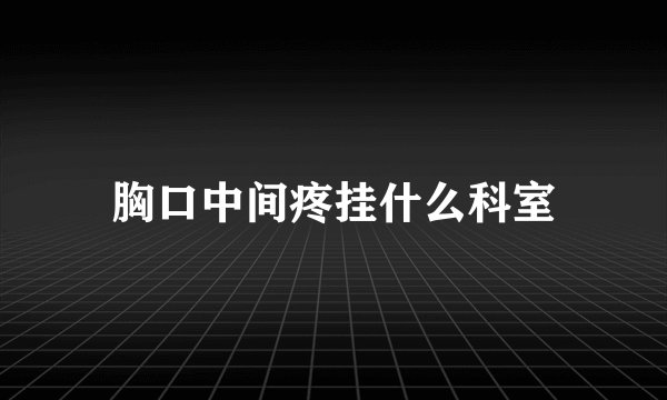 胸口中间疼挂什么科室