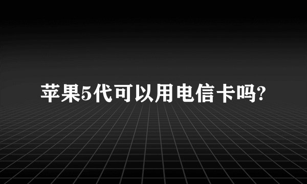 苹果5代可以用电信卡吗?