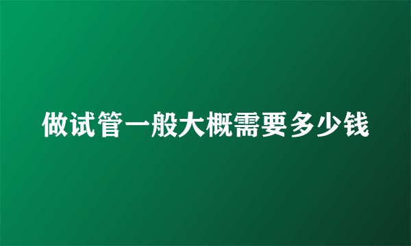 做试管一般大概需要多少钱