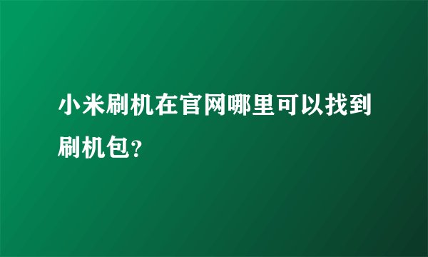 小米刷机在官网哪里可以找到刷机包？