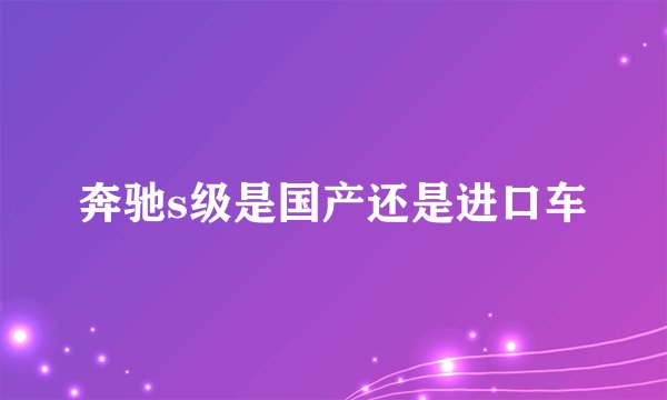 奔驰s级是国产还是进口车