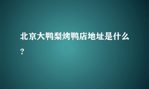 北京大鸭梨烤鸭店地址是什么?