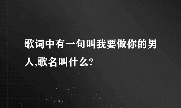 歌词中有一句叫我要做你的男人,歌名叫什么?