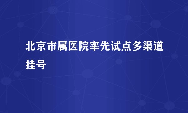 北京市属医院率先试点多渠道挂号