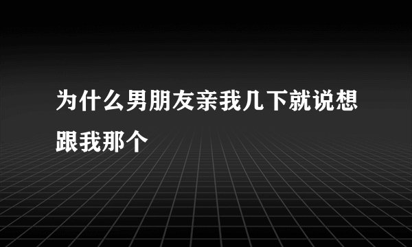 为什么男朋友亲我几下就说想跟我那个