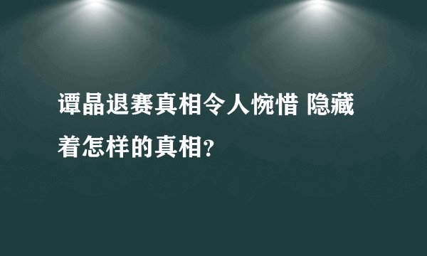 谭晶退赛真相令人惋惜 隐藏着怎样的真相?