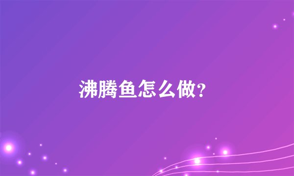 沸腾鱼怎么做？