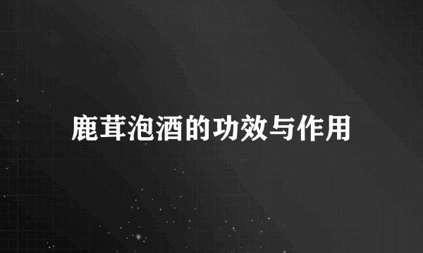 鹿茸泡酒的功效与作用