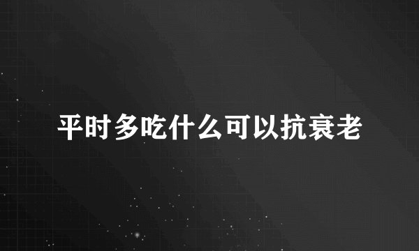 平时多吃什么可以抗衰老