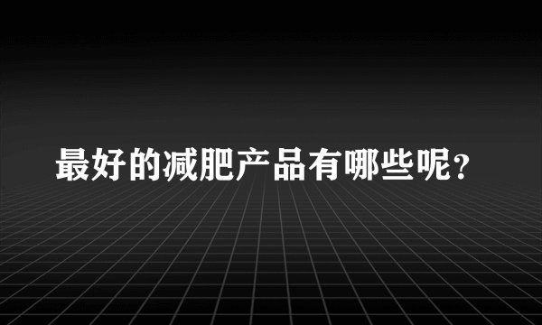 最好的减肥产品有哪些呢?