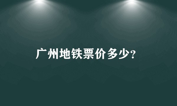 广州地铁票价多少？