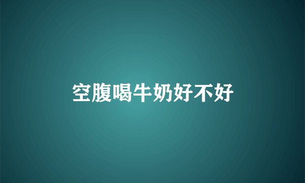 空腹喝牛奶好不好