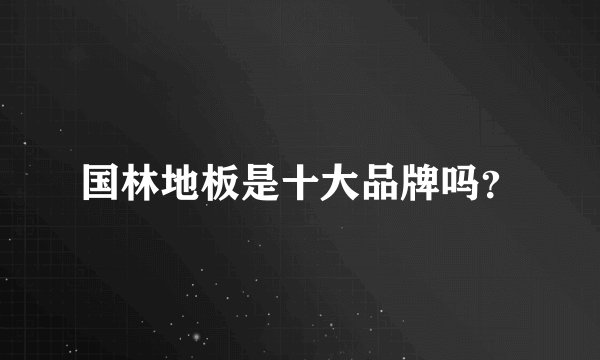 国林地板是十大品牌吗？