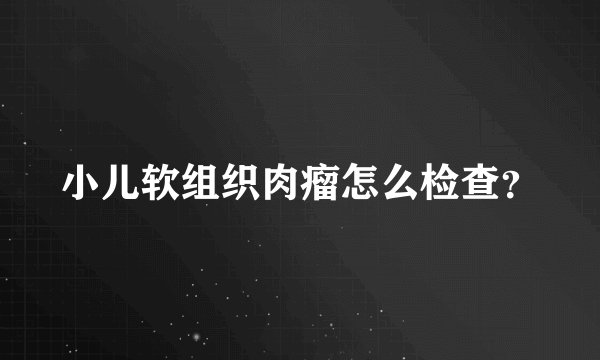 小儿软组织肉瘤怎么检查?
