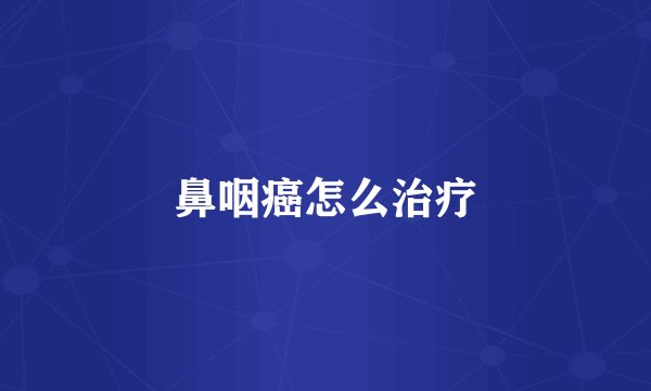 鼻咽癌怎么治疗