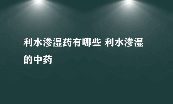 利水渗湿药有哪些 利水渗湿的中药