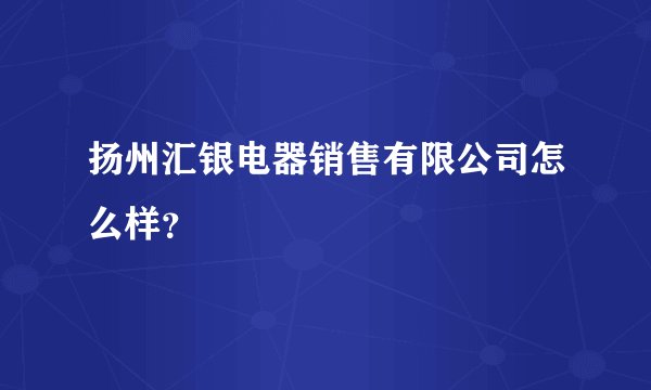 扬州汇银电器销售有限公司怎么样？