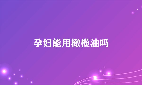 孕妇能用橄榄油吗