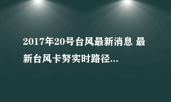 2017年20号台风最新消息 最新台风卡努实时路径图(实时更新)