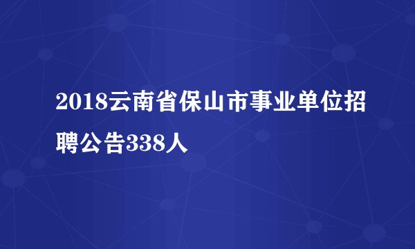 2018云南省保山市事业单位招聘公告338人