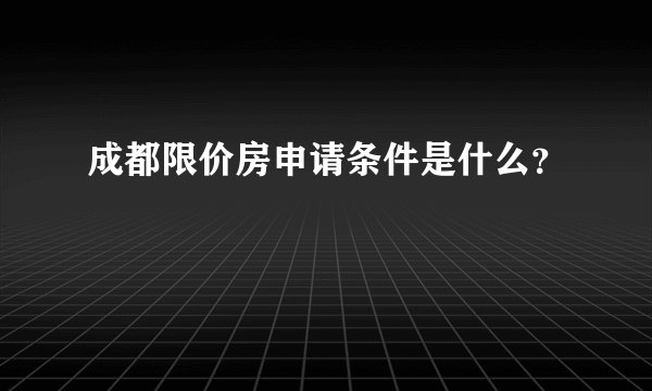 成都限价房申请条件是什么？