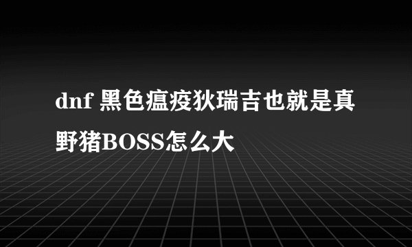 dnf 黑色瘟疫狄瑞吉也就是真野猪BOSS怎么大