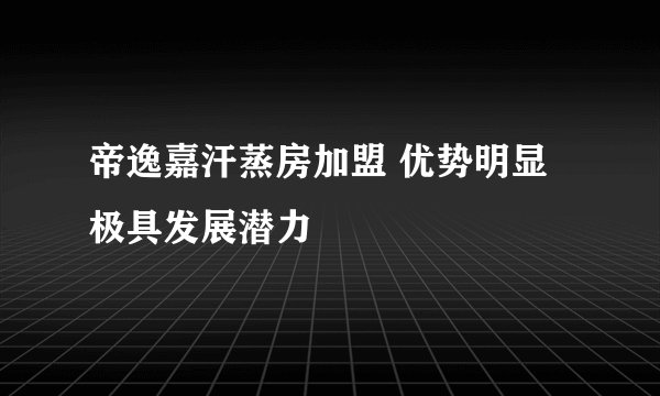 帝逸嘉汗蒸房加盟 优势明显极具发展潜力