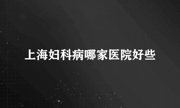 上海妇科病哪家医院好些