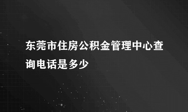 东莞市住房公积金管理中心查询电话是多少