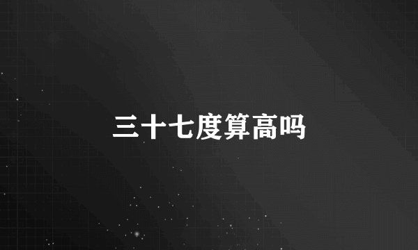 三十七度算高吗