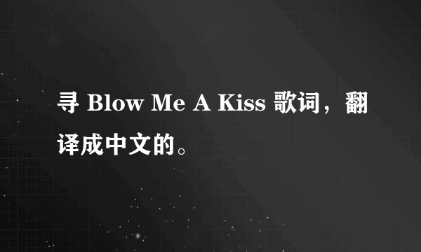 寻 Blow Me A Kiss 歌词,翻译成中文的。